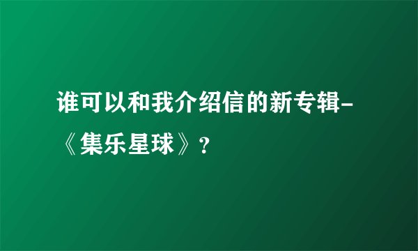 谁可以和我介绍信的新专辑-《集乐星球》？