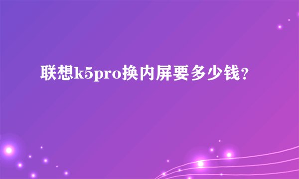 联想k5pro换内屏要多少钱？