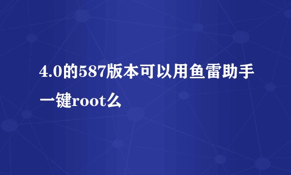 4.0的587版本可以用鱼雷助手一键root么