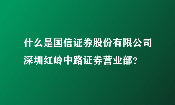 什么是国信证券股份有限公司深圳红岭中路证券营业部？