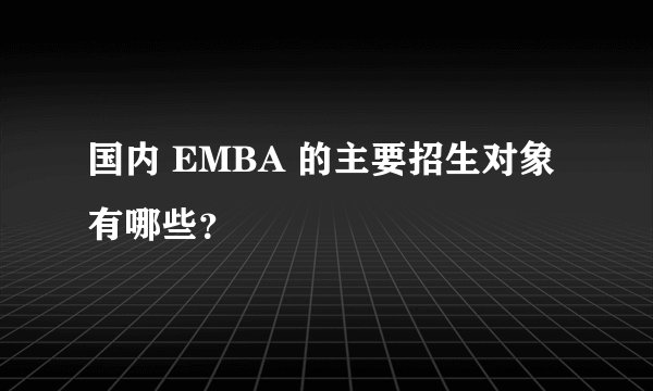 国内 EMBA 的主要招生对象有哪些？