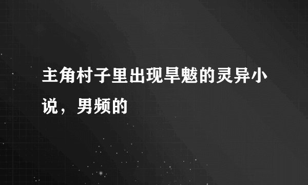 主角村子里出现旱魃的灵异小说，男频的