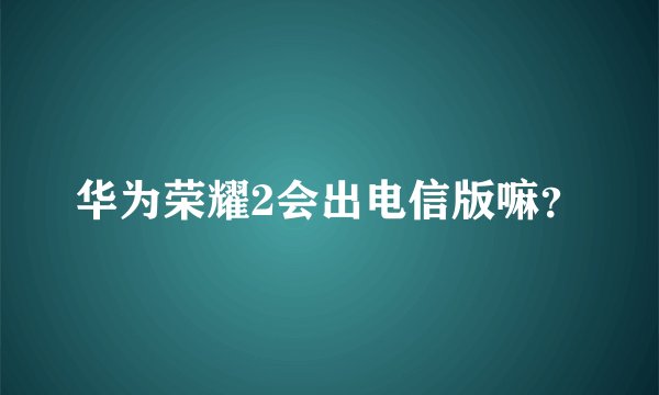 华为荣耀2会出电信版嘛？