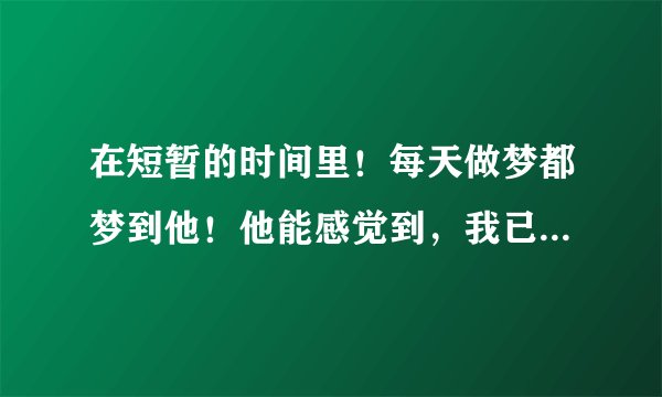 在短暂的时间里！每天做梦都梦到他！他能感觉到，我已经爱上他了吗？