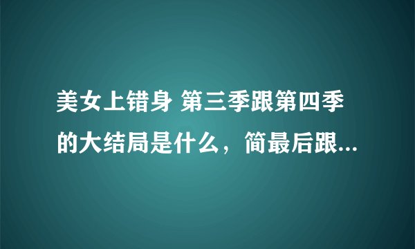 美女上错身 第三季跟第四季的大结局是什么，简最后跟谁在一起了？