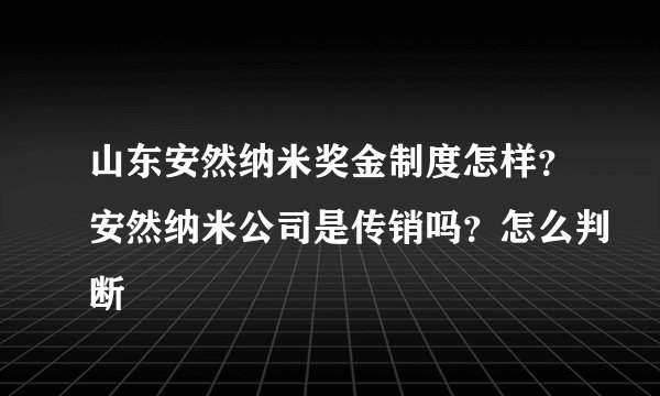 山东安然纳米奖金制度怎样？安然纳米公司是传销吗？怎么判断