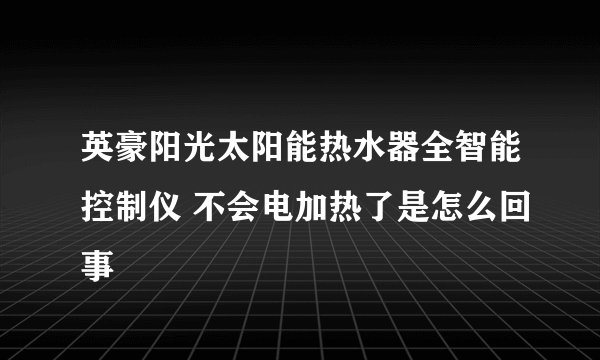 英豪阳光太阳能热水器全智能控制仪 不会电加热了是怎么回事