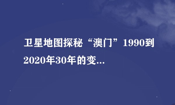 卫星地图探秘“澳门”1990到2020年30年的变迁，看看变化有多大？