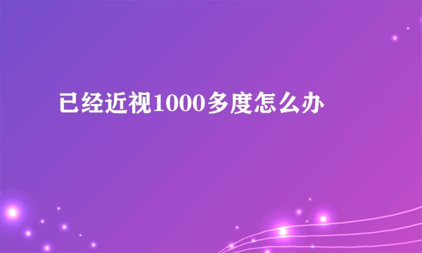 已经近视1000多度怎么办