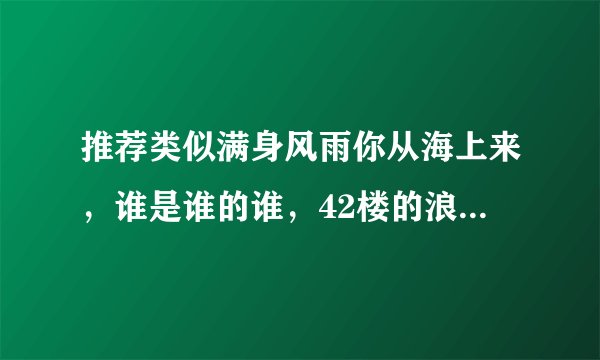 推荐类似满身风雨你从海上来，谁是谁的谁，42楼的浪漫情事。。的都市言情小说，文笔好些的正剧