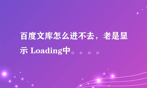 百度文库怎么进不去，老是显示 Loading中。。。。