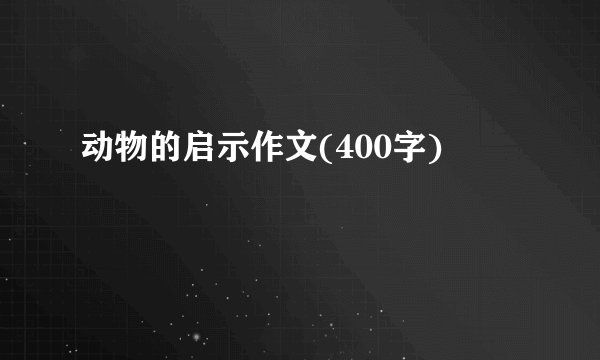 动物的启示作文(400字)