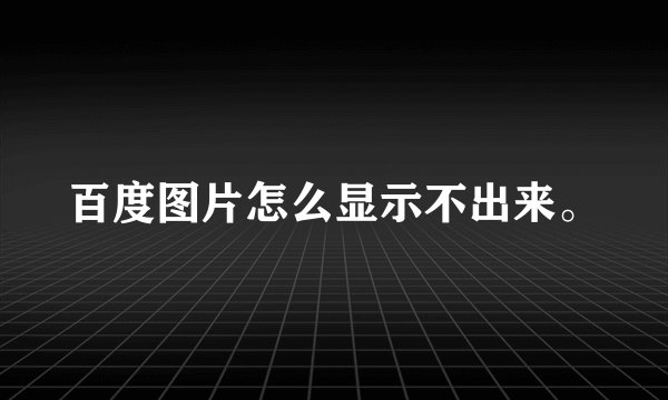 百度图片怎么显示不出来。