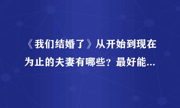 《我们结婚了》从开始到现在为止的夫妻有哪些？最好能详细一点！！谢谢
