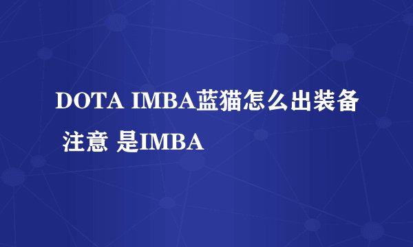 DOTA IMBA蓝猫怎么出装备 注意 是IMBA