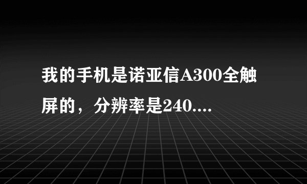 我的手机是诺亚信A300全触屏的，分辨率是240.320的手机上只有一个开关机键一个拨号键和一个返回键，跪...