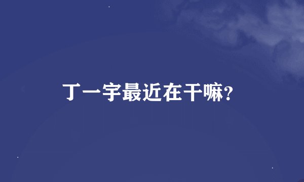 丁一宇最近在干嘛？