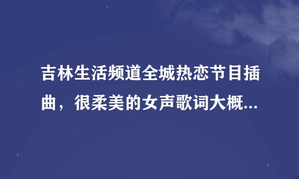 吉林生活频道全城热恋节目插曲，很柔美的女声歌词大概是“i love you i love you