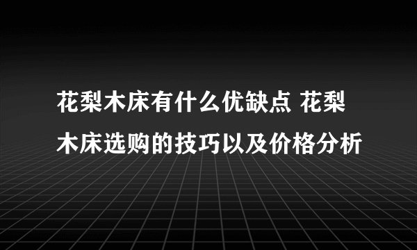 花梨木床有什么优缺点 花梨木床选购的技巧以及价格分析