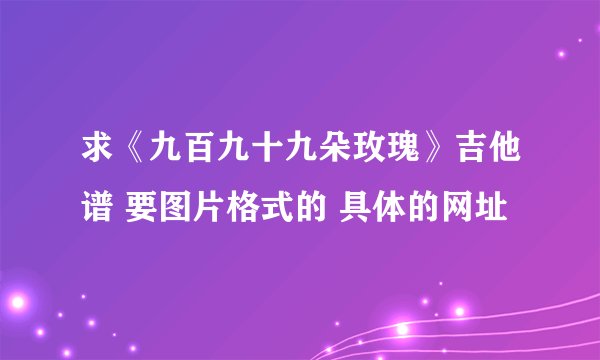 求《九百九十九朵玫瑰》吉他谱 要图片格式的 具体的网址