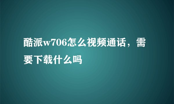 酷派w706怎么视频通话，需要下载什么吗