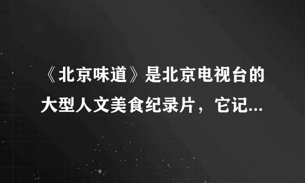 《北京味道》是北京电视台的大型人文美食纪录片，它记录了这座城市有关唇齿之间、味蕾之中的情缘与记忆。