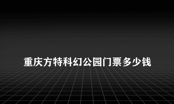 
重庆方特科幻公园门票多少钱

