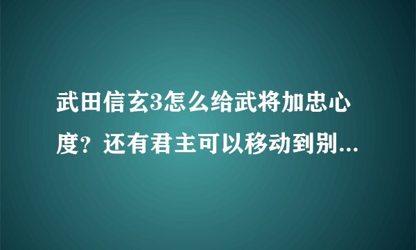 武田信玄3怎么给武将加忠心度？还有君主可以移动到别的城市吗？我怎么没法移动君主呢？老是回主城！