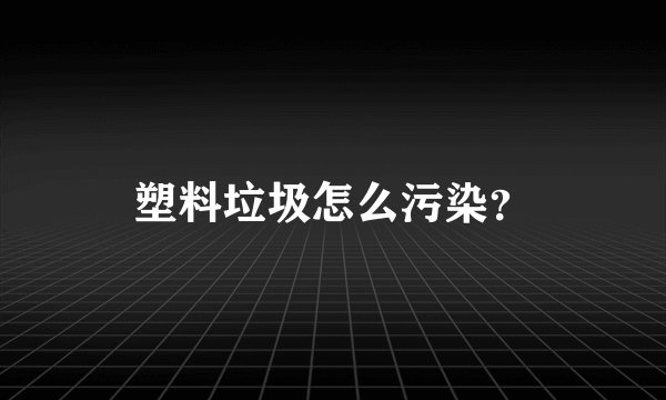 塑料垃圾怎么污染？