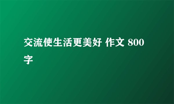 交流使生活更美好 作文 800字