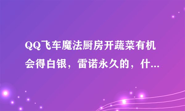 QQ飞车魔法厨房开蔬菜有机会得白银，雷诺永久的，什么时间段开几率大点呢？？求高手赐教