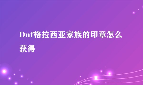 Dnf格拉西亚家族的印章怎么获得