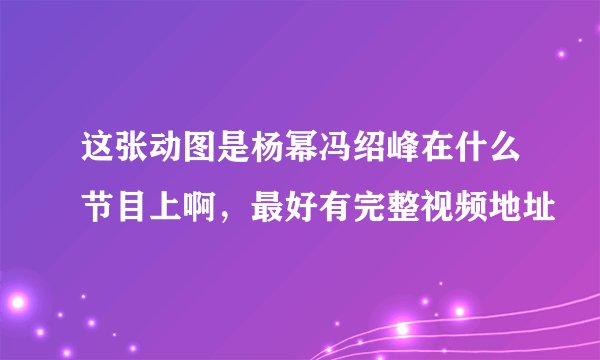 这张动图是杨幂冯绍峰在什么节目上啊，最好有完整视频地址
