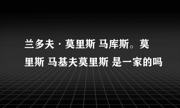 兰多夫·莫里斯 马库斯。莫里斯 马基夫莫里斯 是一家的吗