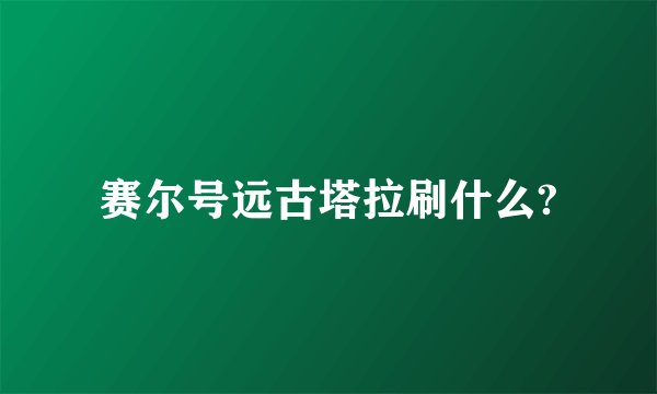 赛尔号远古塔拉刷什么?