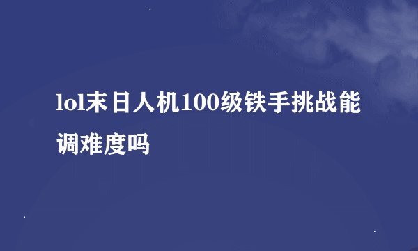 lol末日人机100级铁手挑战能调难度吗