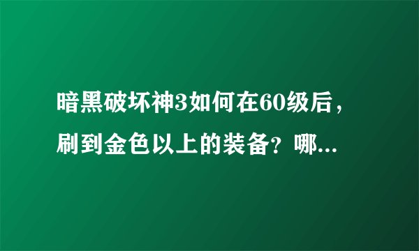 暗黑破坏神3如何在60级后，刷到金色以上的装备？哪些地点比较好刷？