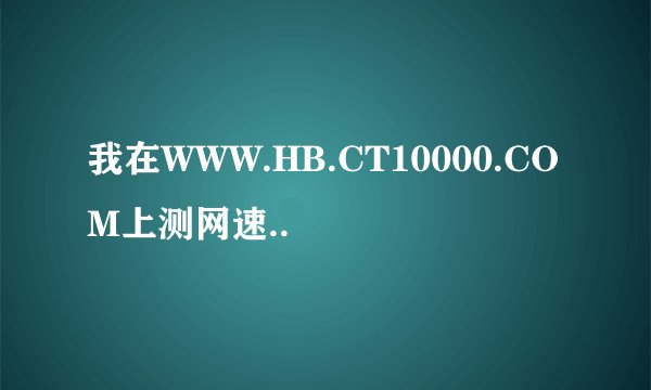 我在WWW.HB.CT10000.COM上测网速..