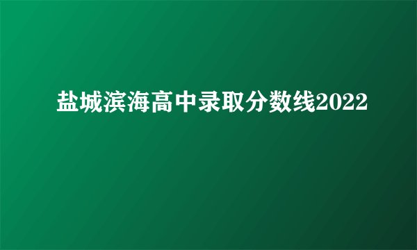 盐城滨海高中录取分数线2022