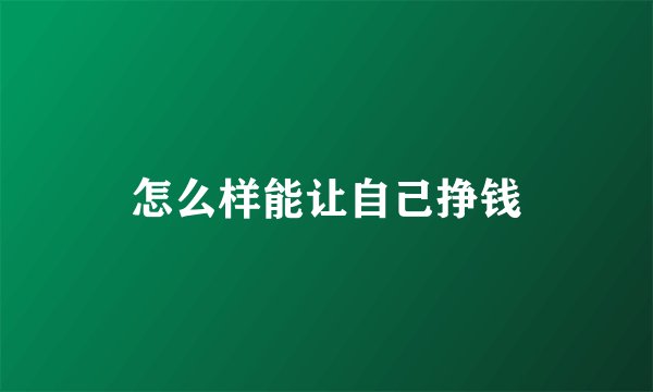 怎么样能让自己挣钱
