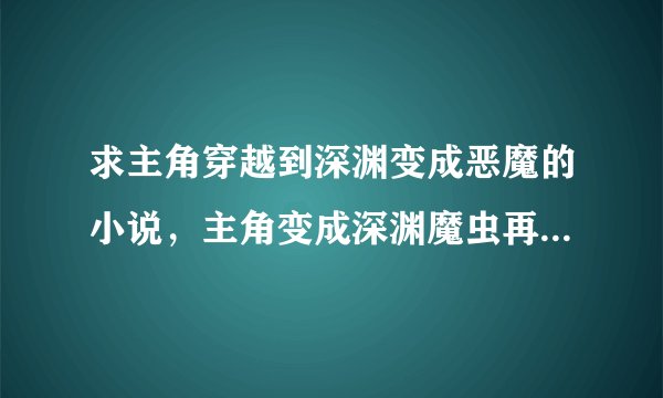 求主角穿越到深渊变成恶魔的小说，主角变成深渊魔虫再慢慢进化的那种。