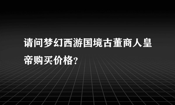 请问梦幻西游国境古董商人皇帝购买价格？