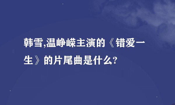 韩雪,温峥嵘主演的《错爱一生》的片尾曲是什么?