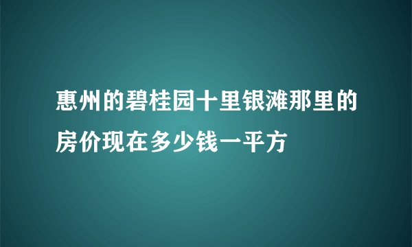 惠州的碧桂园十里银滩那里的房价现在多少钱一平方