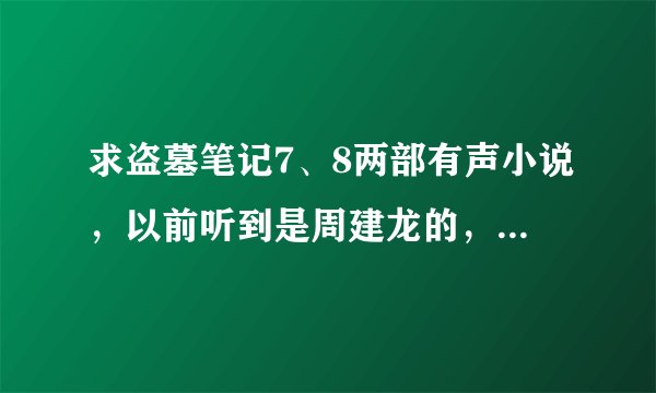 求盗墓笔记7、8两部有声小说，以前听到是周建龙的，艾青的听着没意思，要男声！！