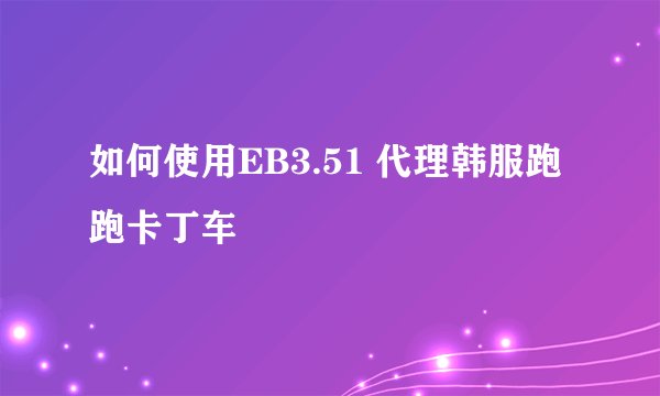 如何使用EB3.51 代理韩服跑跑卡丁车