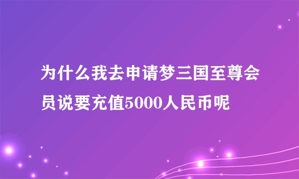 为什么我去申请梦三国至尊会员说要充值5000人民币呢