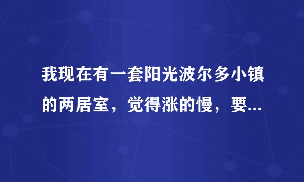 我现在有一套阳光波尔多小镇的两居室，觉得涨的慢，要不要卖掉换一个继续做投资呢?