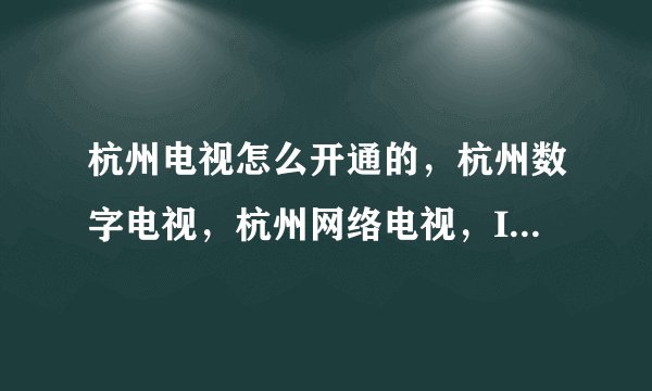 杭州电视怎么开通的，杭州数字电视，杭州网络电视，IPTV、及卫星电视，它们之间有什么区别？