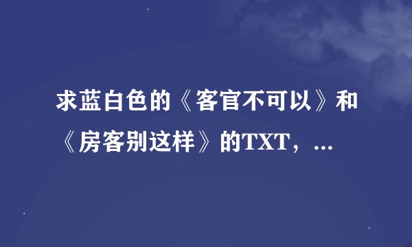 求蓝白色的《客官不可以》和《房客别这样》的TXT，要完整的